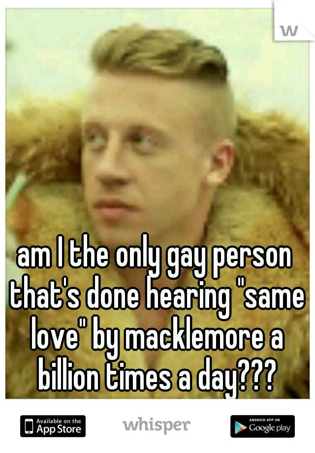 am I the only gay person that's done hearing "same love" by macklemore a billion times a day???