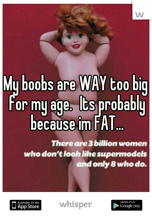 My boobs are WAY too big for my age.
Its probably because im FAT...