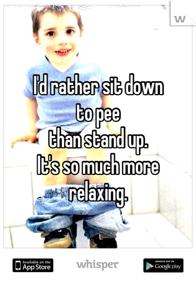 I'd rather sit down 
to pee
than stand up.
It's so much more 
relaxing.