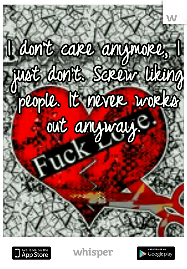 I don't care anymore, I just don't. Screw liking people. It never works out anyway. 