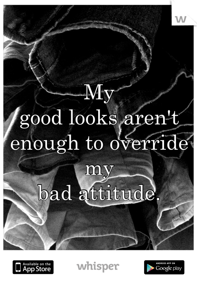 My
good looks aren't
enough to override my
bad attitude.