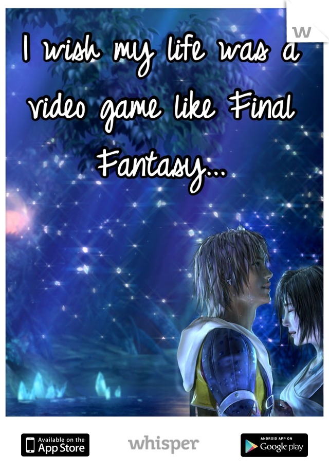 I wish my life was a video game like Final Fantasy...