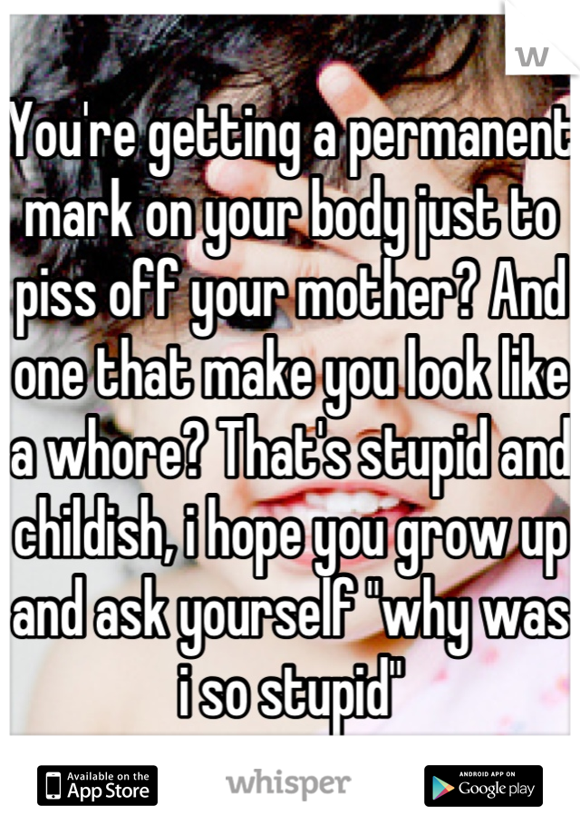 You're getting a permanent mark on your body just to piss off your mother? And one that make you look like a whore? That's stupid and childish, i hope you grow up and ask yourself "why was i so stupid"