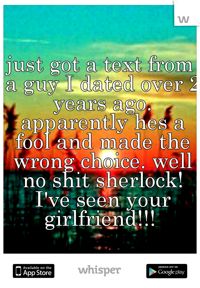 just got a text from a guy I dated over 2 years ago. apparently hes a fool and made the wrong choice. well no shit sherlock! I've seen your girlfriend!!! 