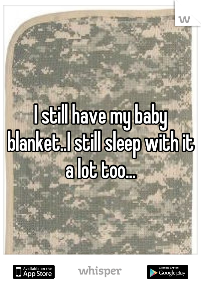 I still have my baby blanket..I still sleep with it a lot too...