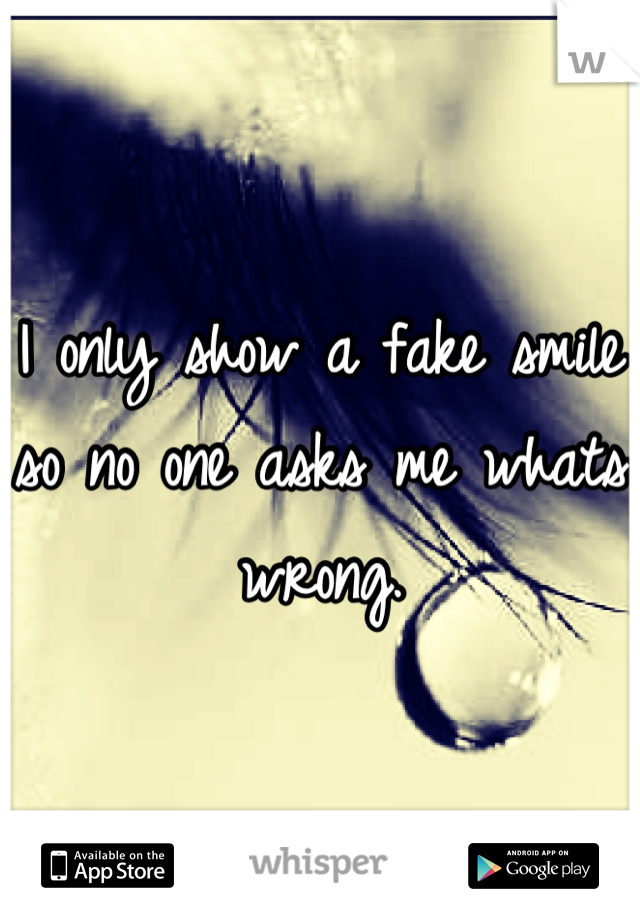 I only show a fake smile so no one asks me whats wrong.