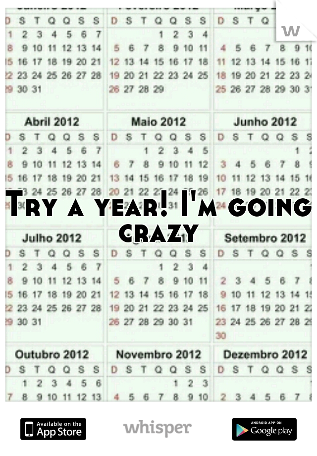 Try a year! I'm going crazy 