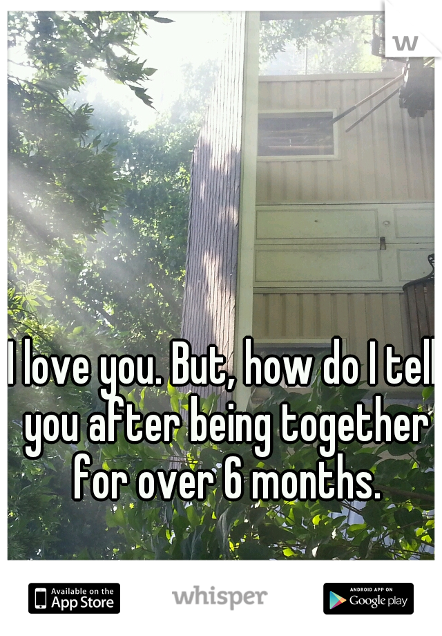 I love you. But, how do I tell you after being together for over 6 months.