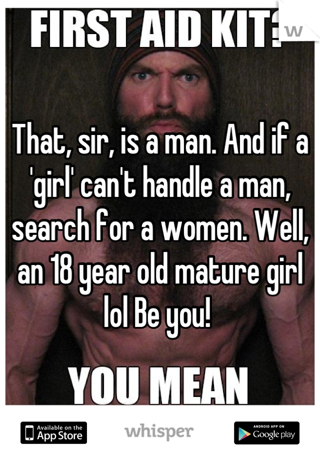 That, sir, is a man. And if a 'girl' can't handle a man, search for a women. Well, an 18 year old mature girl lol Be you! 