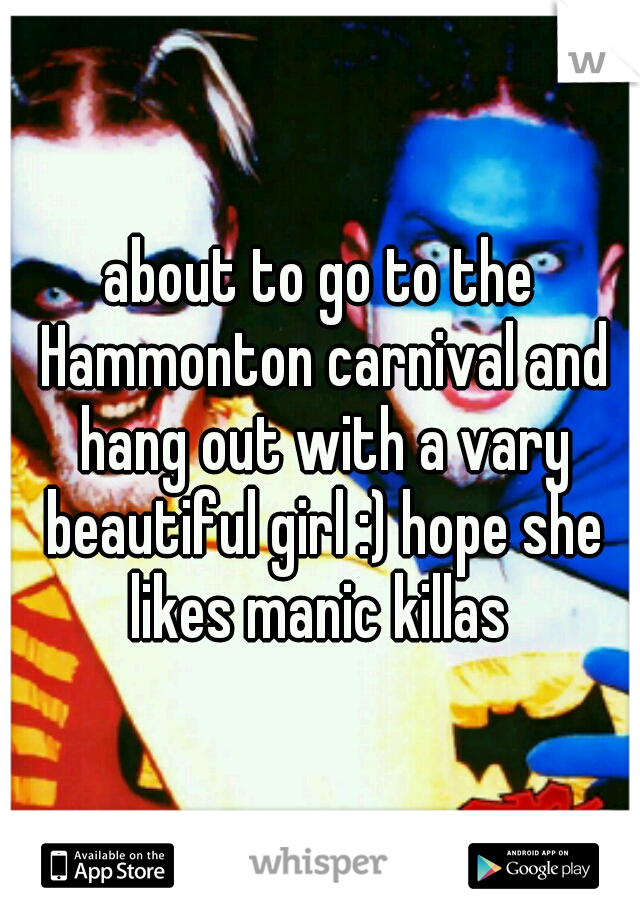 about to go to the Hammonton carnival and hang out with a vary beautiful girl :) hope she likes manic killas 