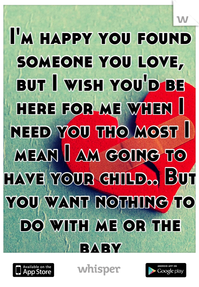 I'm happy you found someone you love, but I wish you'd be here for me when I need you tho most I mean I am going to have your child.. But you want nothing to do with me or the baby