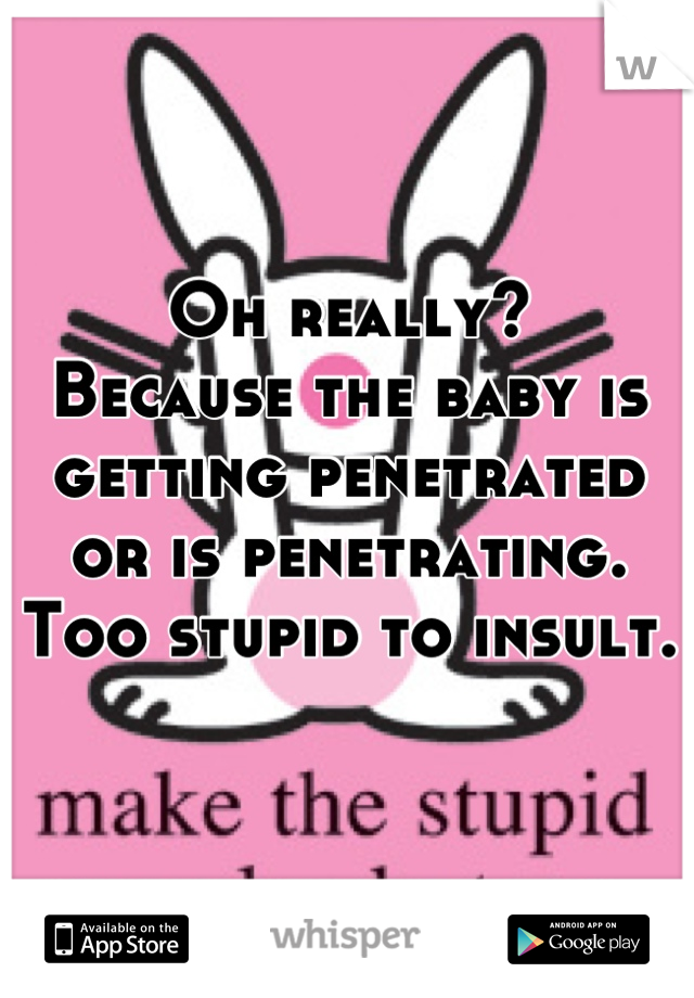 Oh really?
Because the baby is getting penetrated or is penetrating.
Too stupid to insult.