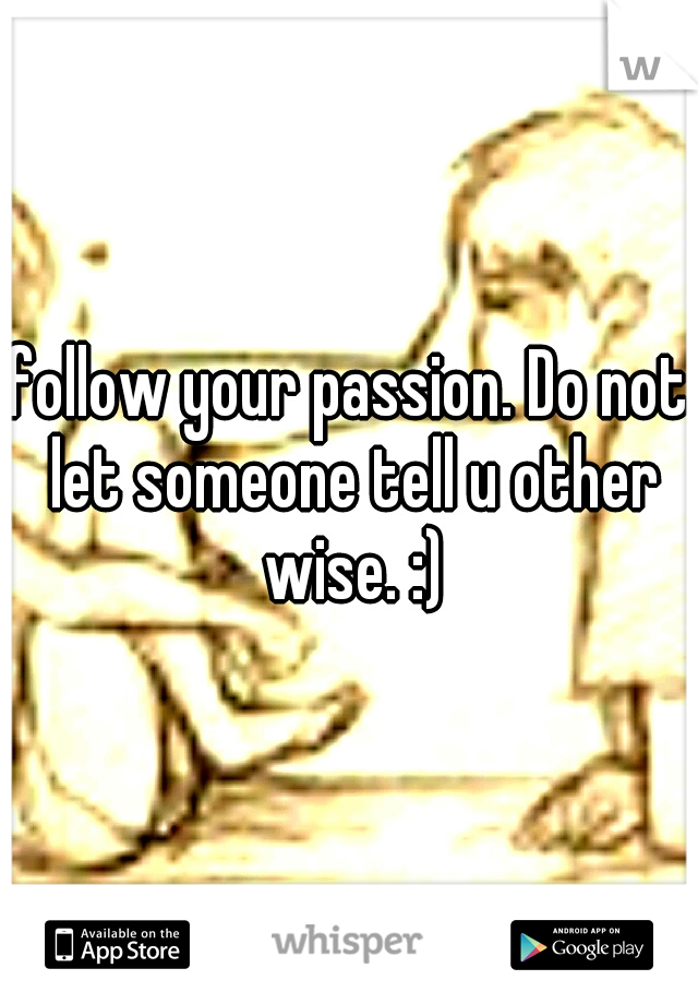 follow your passion. Do not let someone tell u other wise. :)