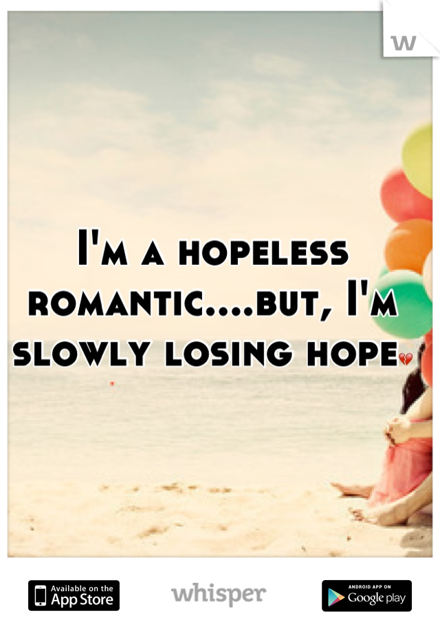 I'm a hopeless romantic....but, I'm slowly losing hope💔