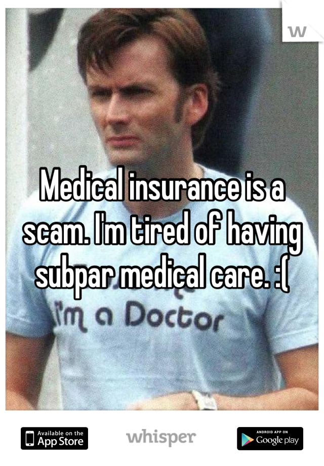 Medical insurance is a scam. I'm tired of having subpar medical care. :(