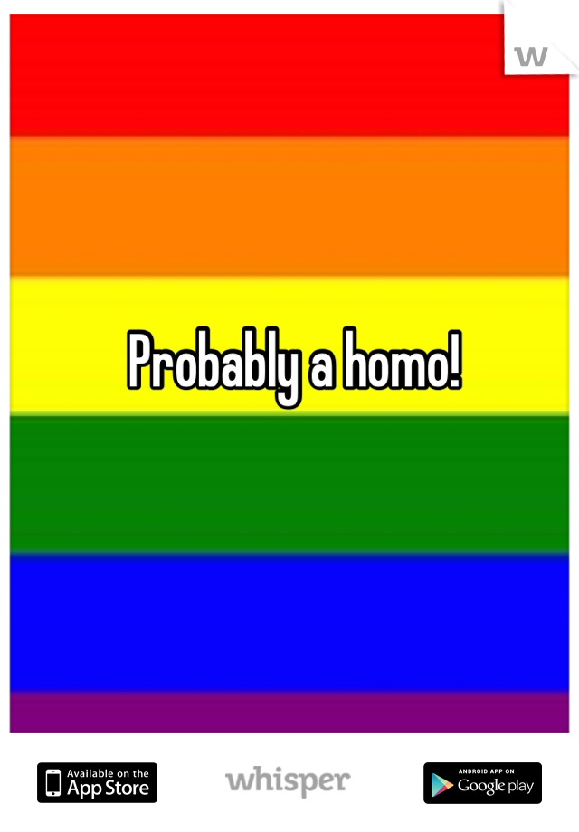 Probably a homo!