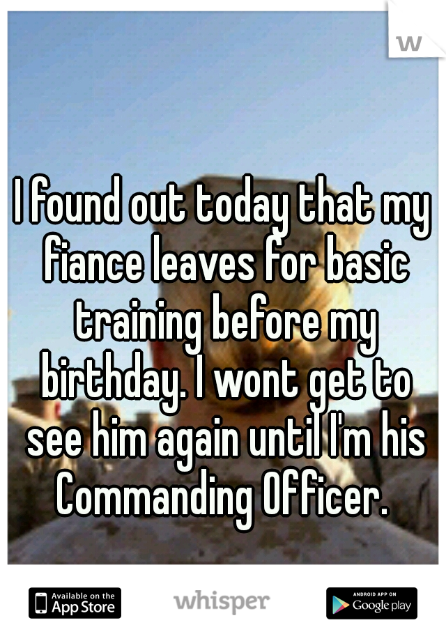 I found out today that my fiance leaves for basic training before my birthday. I wont get to see him again until I'm his Commanding Officer. 