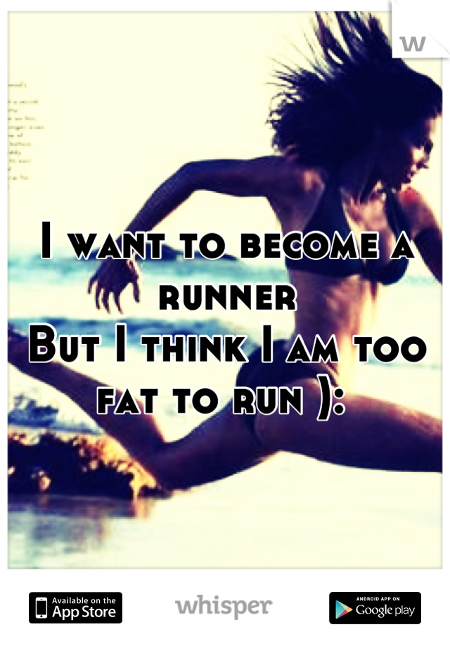 I want to become a runner
But I think I am too fat to run ): 