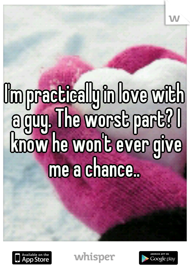 I'm practically in love with a guy. The worst part? I know he won't ever give me a chance.. 