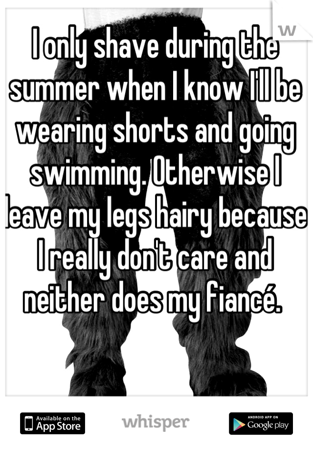 I only shave during the summer when I know I'll be wearing shorts and going swimming. Otherwise I leave my legs hairy because I really don't care and neither does my fiancé. 