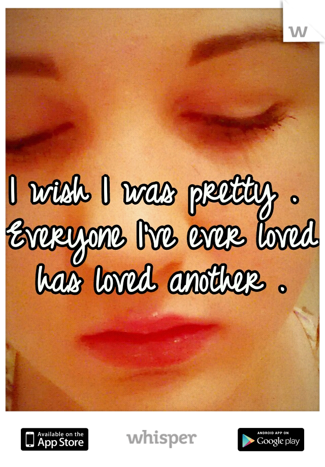 I wish I was pretty . Everyone I've ever loved has loved another .