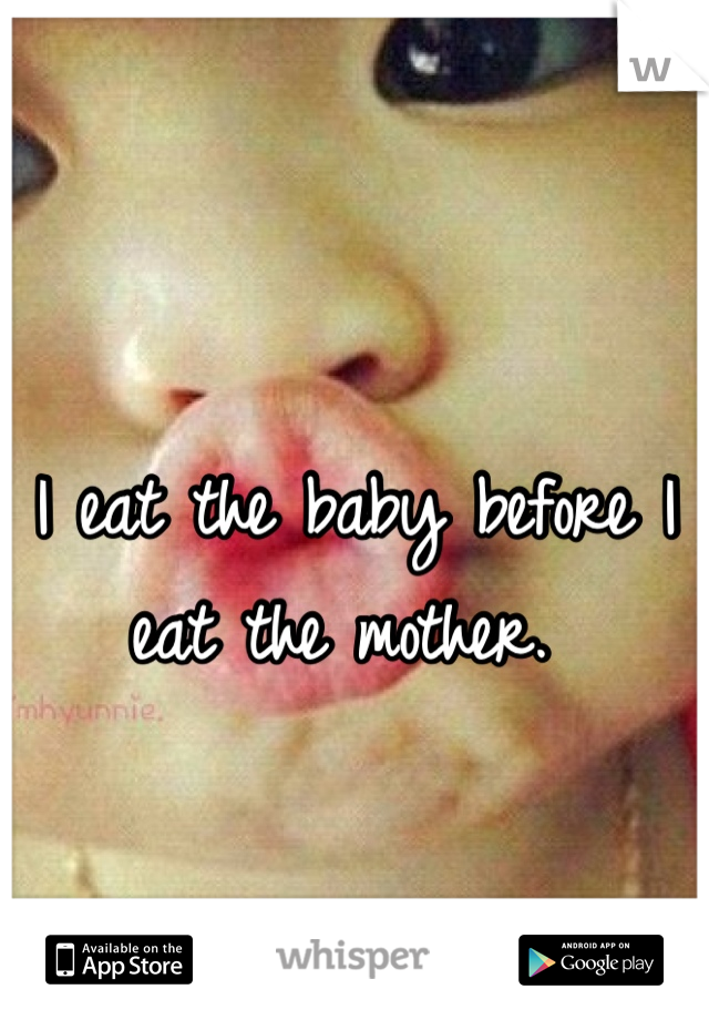 I eat the baby before I eat the mother. 