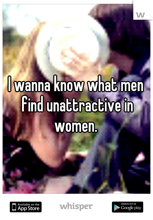 I wanna know what men find unattractive in women. 