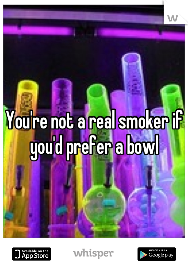 You're not a real smoker if you'd prefer a bowl