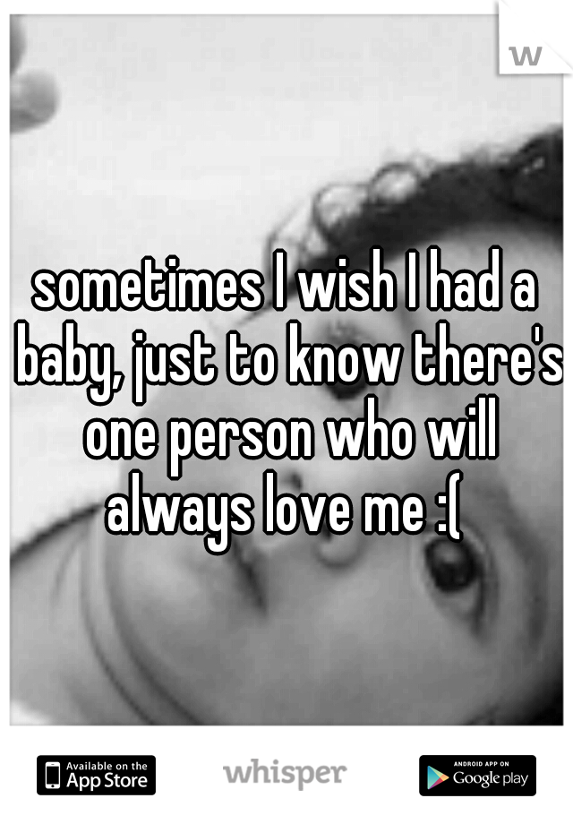 sometimes I wish I had a baby, just to know there's one person who will always love me :( 