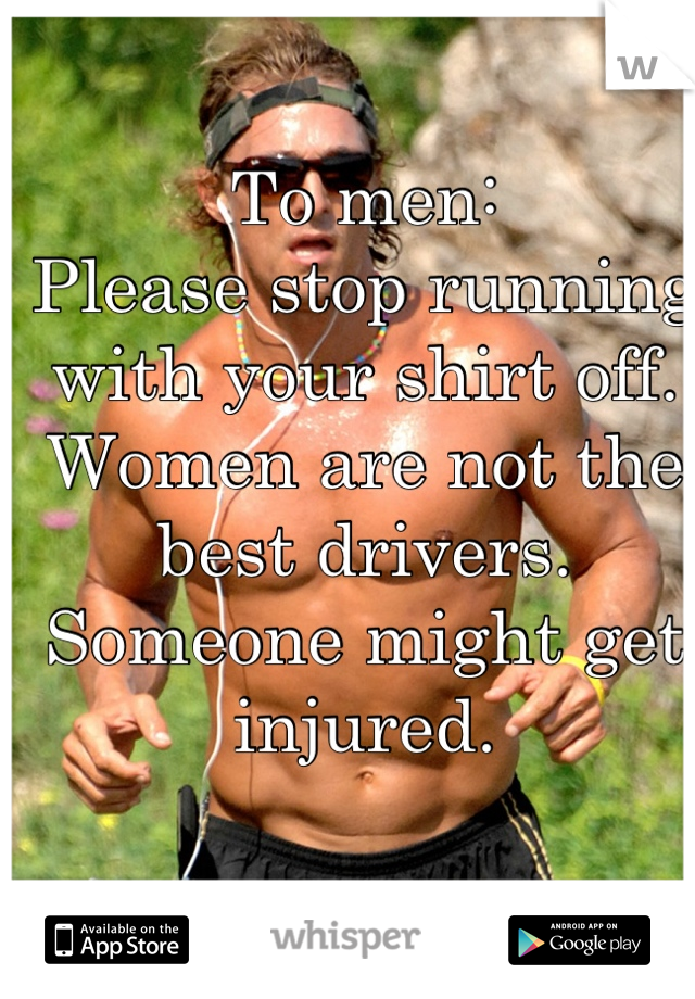 To men:
Please stop running with your shirt off.
Women are not the best drivers.
Someone might get injured.