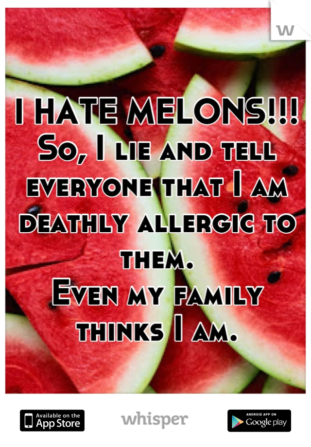 I HATE MELONS!!!
So, I lie and tell everyone that I am deathly allergic to them.
Even my family thinks I am.