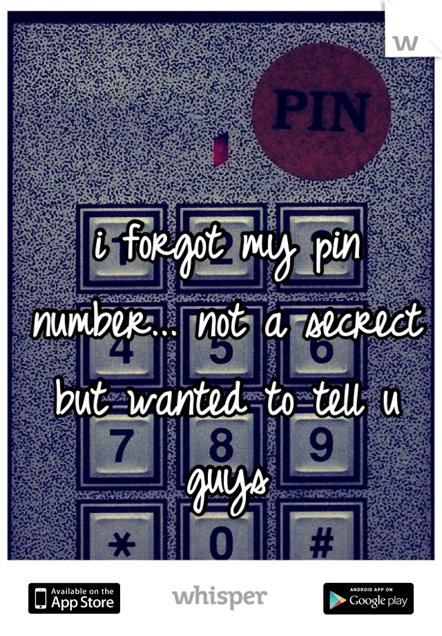 i forgot my pin number... not a secrect but wanted to tell u guys