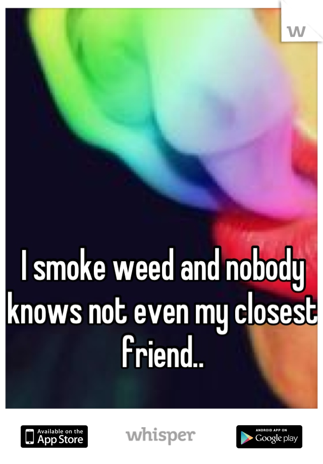 I smoke weed and nobody knows not even my closest friend..