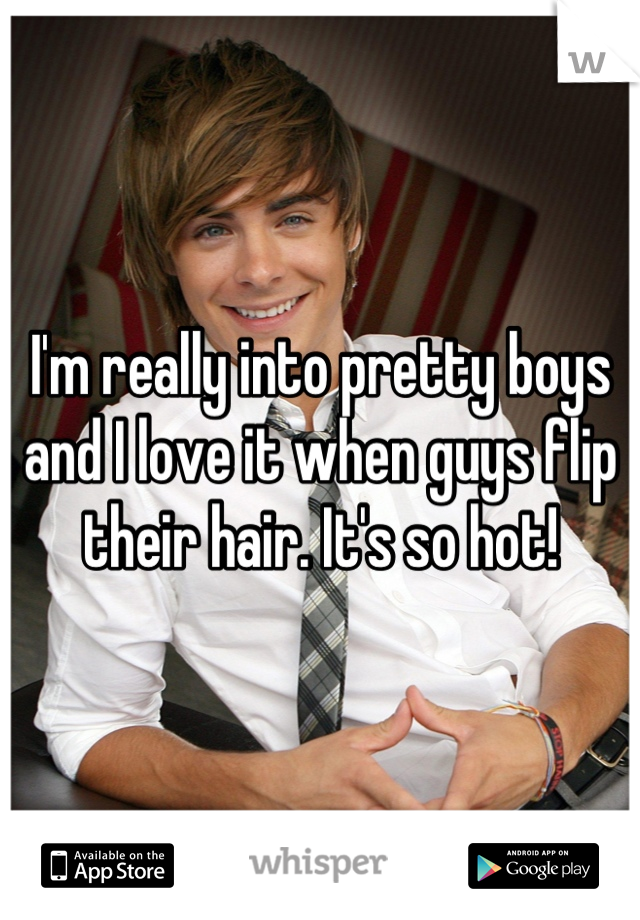 I'm really into pretty boys and I love it when guys flip their hair. It's so hot!