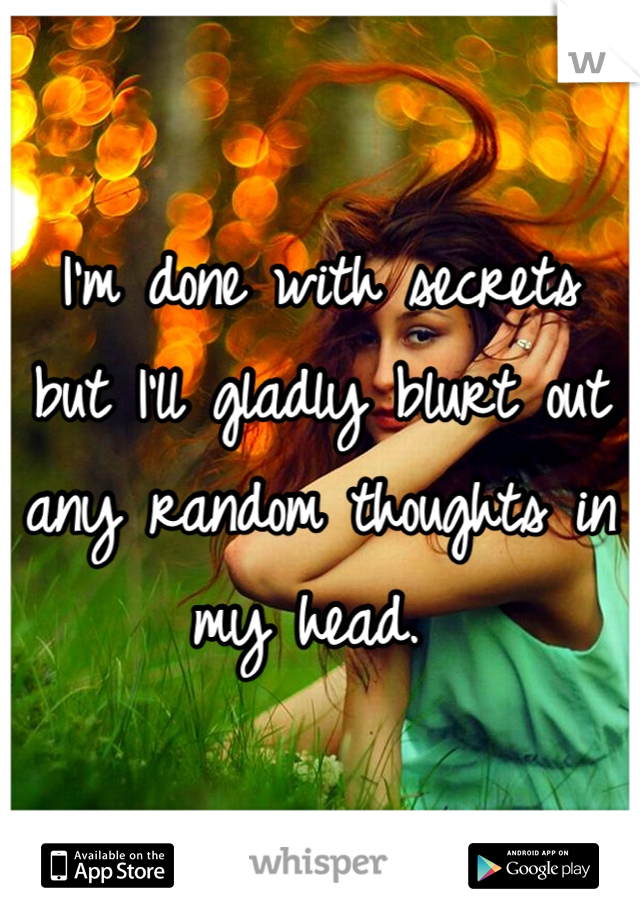 I'm done with secrets but I'll gladly blurt out any random thoughts in my head. 