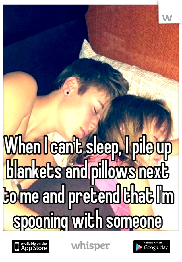 When I can't sleep, I pile up blankets and pillows next to me and pretend that I'm spooning with someone who loves me.