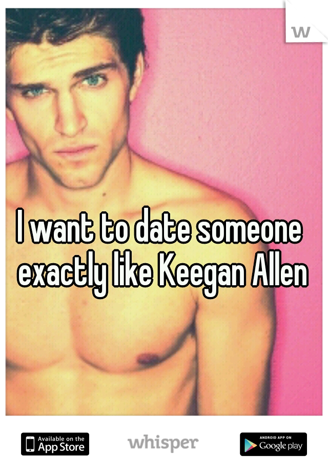 I want to date someone exactly like Keegan Allen