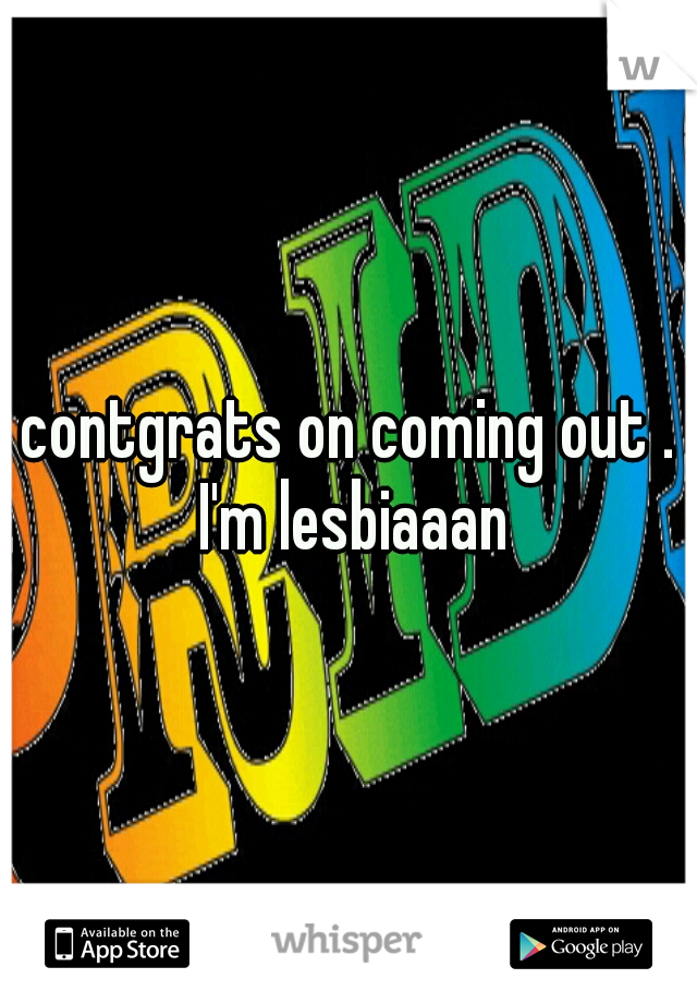 contgrats on coming out . I'm lesbiaaan