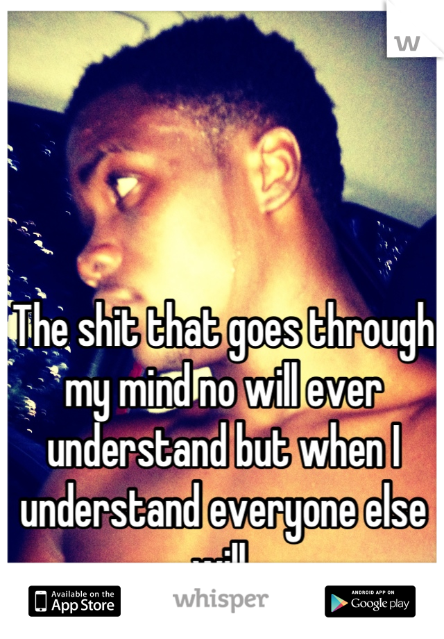 The shit that goes through my mind no will ever understand but when I understand everyone else will 