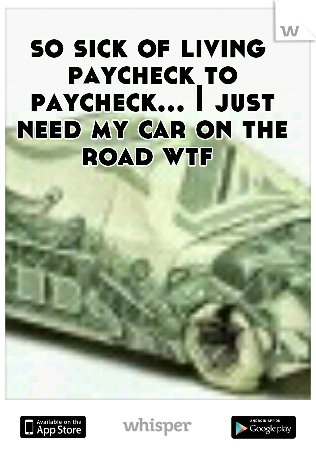 so sick of living paycheck to paycheck... I just need my car on the road wtf 