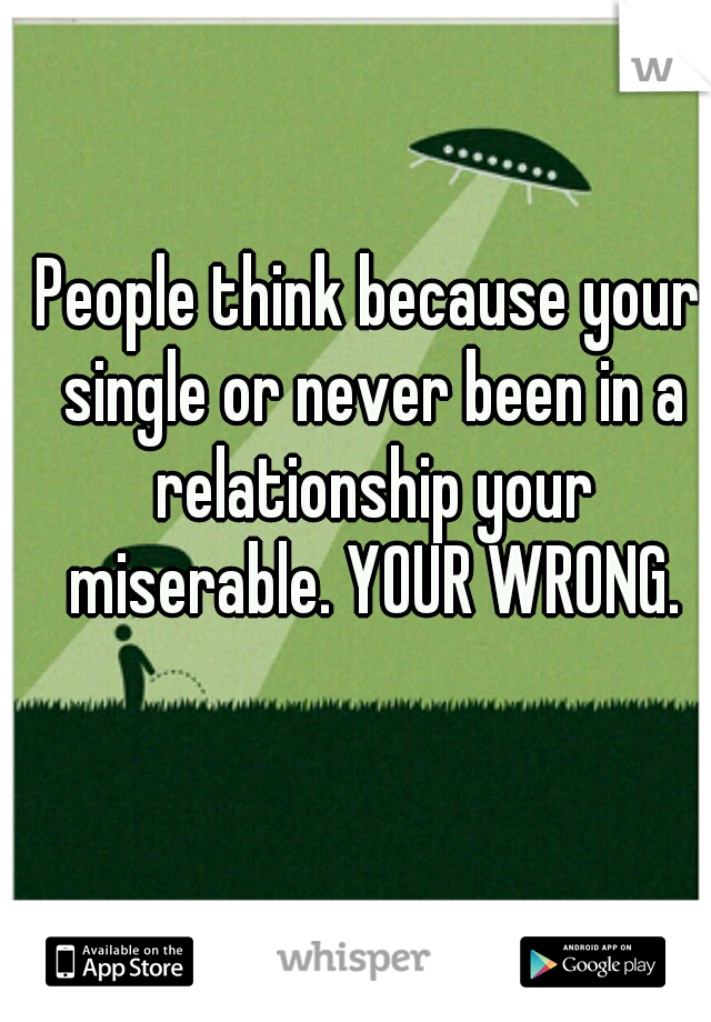 People think because your single or never been in a relationship your miserable. YOUR WRONG.