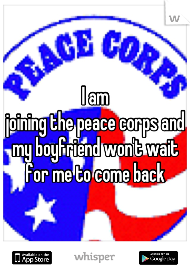 I am
joining the peace corps and my boyfriend won't wait for me to come back