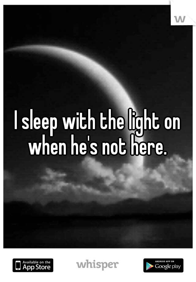 I sleep with the light on when he's not here. 