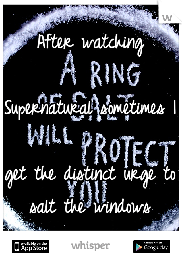 After watching 

Supernatural sometimes I 

get the distinct urge to salt the windows 
and doorways. 