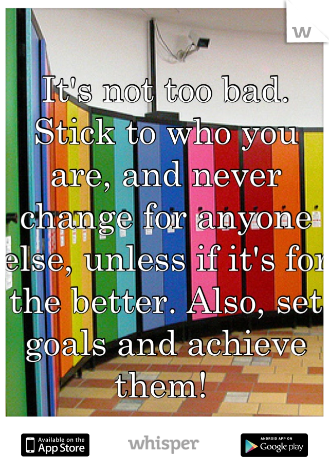 It's not too bad. Stick to who you are, and never change for anyone else, unless if it's for the better. Also, set goals and achieve them! 