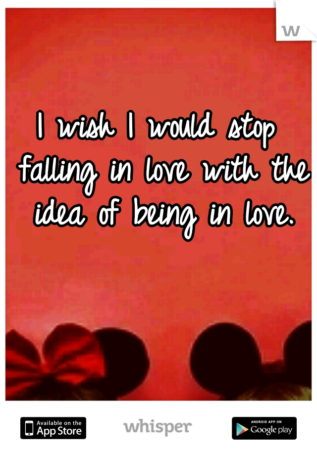 I wish I would stop falling in love with the idea of being in love.