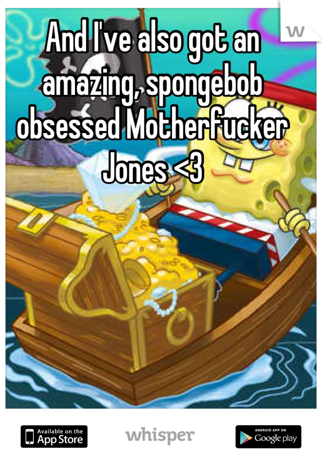 And I've also got an amazing, spongebob obsessed Motherfucker Jones <3