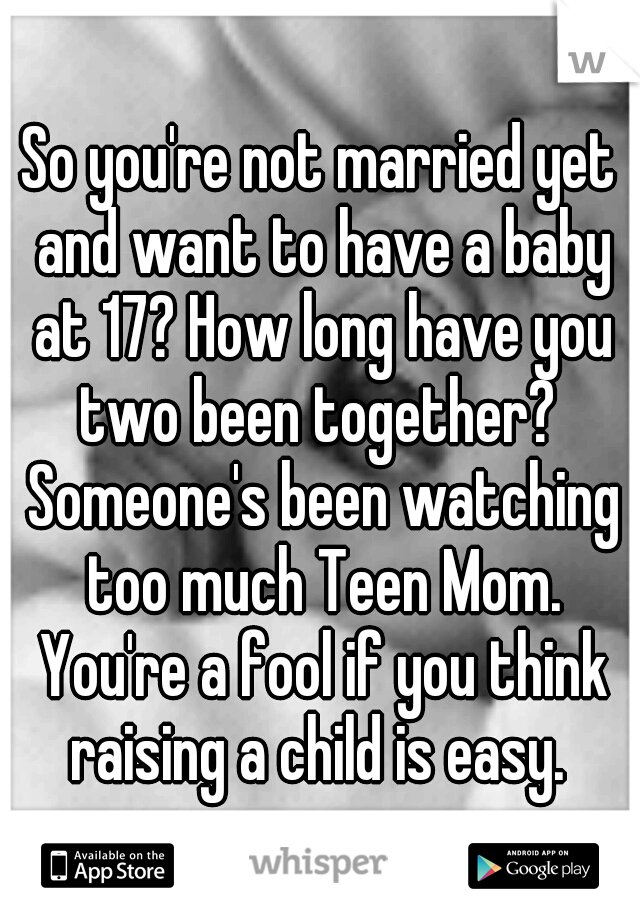 So you're not married yet and want to have a baby at 17? How long have you two been together?  Someone's been watching too much Teen Mom. You're a fool if you think raising a child is easy. 