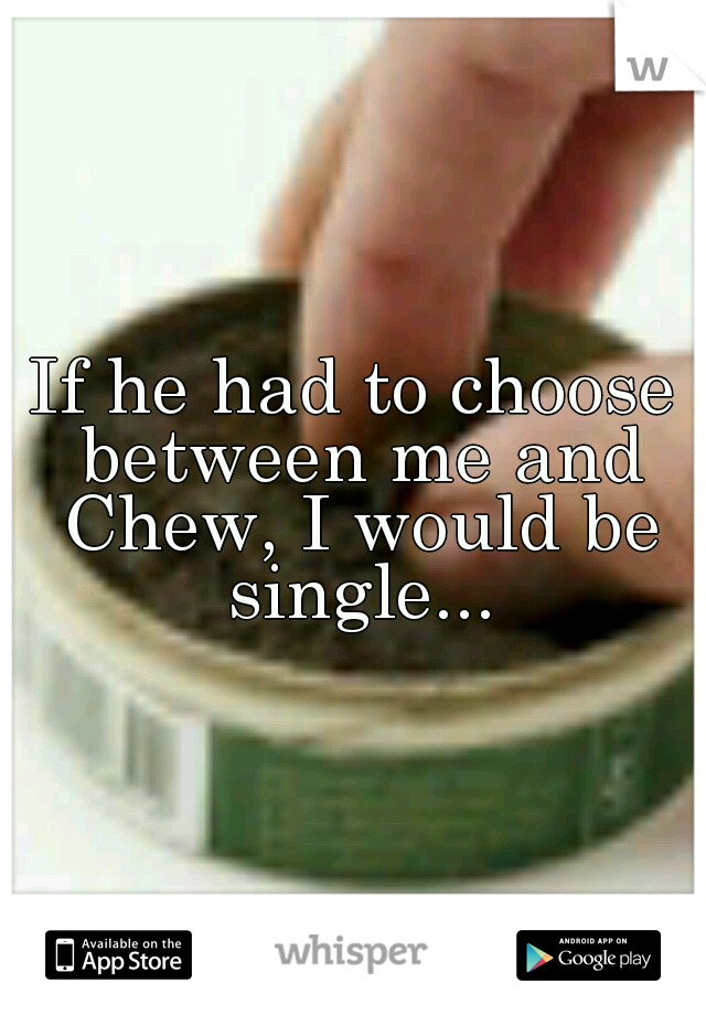 If he had to choose between me and Chew, I would be single...