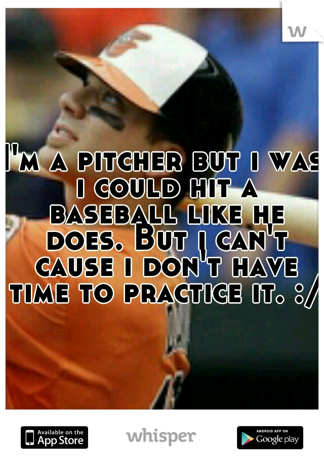 I'm a pitcher but i was i could hit a baseball like he does. But i can't cause i don't have time to practice it. :/